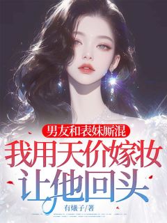 男友和表妹厮混，我用天价嫁妆让他回头