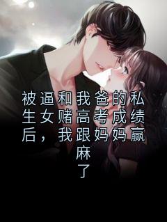 被逼和我爸的私生女赌高考成绩后，我跟妈妈赢麻了