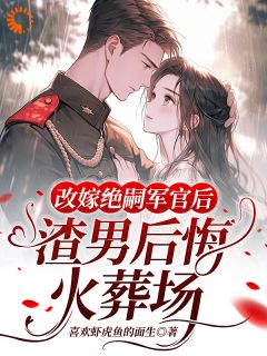 改嫁绝嗣军官后，渣男后悔火葬场