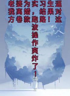 老婆为实习生逼我离婚，结果对方卷款跑路！这波操作爽炸了！