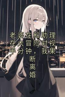 老婆在和助理在大冒险对视半分钟，我果断离婚