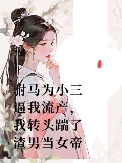 驸马为小三逼我流产，我转头踹了渣男当女帝