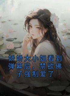 娇娇大小姐看到弹幕后，禁欲佛子强制爱了