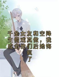 千金女友和空降生假戏真做，我成全他们后她悔疯了