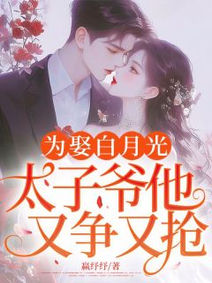 为娶白月光，太子爷他又争又抢！