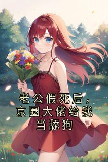 老公假死后，京圈大佬给我当舔狗