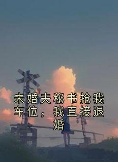 未婚夫秘书抢我车位，我直接退婚