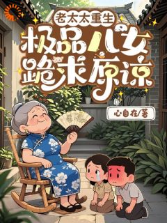 老太太重生，极品儿女跪求原谅