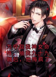 为夺取我神女命格，抽我九十九鞭后，他悔疯了