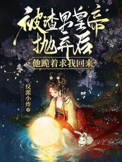 被渣男皇帝抛弃后，他跪着求我回来